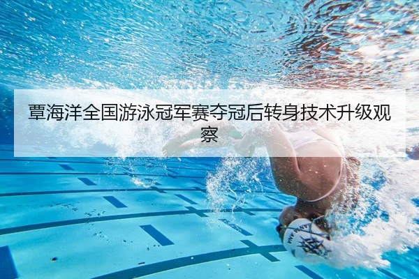 覃海洋全国游泳冠军赛夺冠后转身技术升级观察