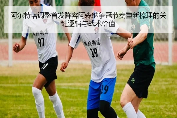 阿尔特塔调整首发阵容阿森纳争冠节奏重新梳理的关键逻辑与战术价值